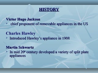 HISTORYHISTORY
Victor Hugo JacksonVictor Hugo Jackson
 chief proponent of removable appliances in the USchief proponent of removable appliances in the US
Charles Hawley
 Introduced Hawley’s appliance in 1908Introduced Hawley’s appliance in 1908
Martin SchwartzMartin Schwartz
 In mid 20In mid 20thth
century developed a variety of split platecentury developed a variety of split plate
appliancesappliances
 