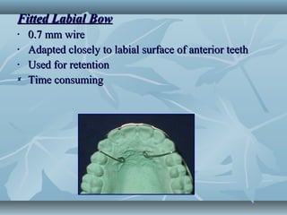 Fitted Labial BowFitted Labial Bow
• 0.7 mm wire0.7 mm wire
• Adapted closely to labial surface of anterior teethAdapted closely to labial surface of anterior teeth
• Used for retentionUsed for retention
 Time consumingTime consuming
 
