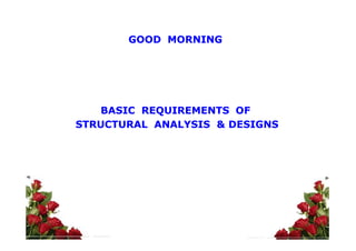 BASIC REQUIREMENTS OFBASIC REQUIREMENTS OF
STRUCTURAL ANALYSIS & DESIGNSSTRUCTURAL ANALYSIS & DESIGNS
GOODGOOD MORNINGMORNING
 