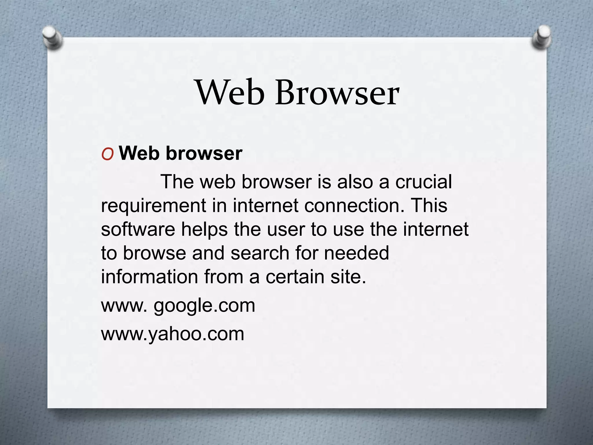 Web Browser
O Web browser
The web browser is also a crucial
requirement in internet connection. This
software helps the user to use the internet
to browse and search for needed
information from a certain site.
www. google.com
www.yahoo.com
 