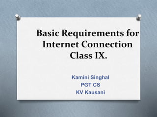 Basic Requirements for
Internet Connection
Class IX.
Kamini Singhal
PGT CS
KV Kausani
 