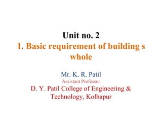 Unit no. 2
1. Basic requirement of building s
whole
Mr. K. R. Patil
Assistant Professor
D. Y. Patil College of Engineering &
Technology, Kolhapur
 