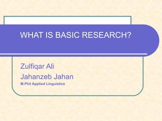 WHAT IS BASIC RESEARCH? Zulfiqar Ali Jahanzeb Jahan M.Phil Applied Linguistics 