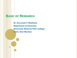 BASIC OF RESEARCH
Dr. Gurumeet C Wadhawa
Department of Chemistry
Karmaveer Bhaurao Patil ,College
Vashi, Navi Mumbai
 