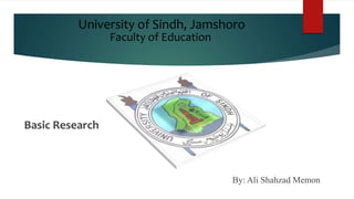 University of Sindh, Jamshoro
Basic Research
By: Ali Shahzad Memon
Faculty of Education
 