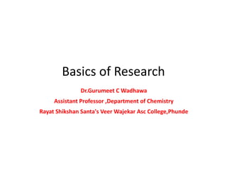 Basics of Research
Dr.Gurumeet C Wadhawa
Assistant Professor ,Department of Chemistry
Rayat Shikshan Santa's Veer Wajekar Asc College,Phunde
 