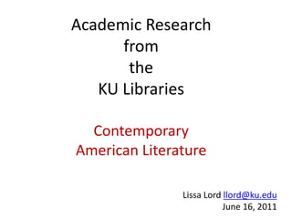 Academic Research
      from
       the
   KU Libraries

  Contemporary
American Literature

               Lissa Lord llord@ku.edu
                          June 16, 2011
 