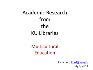 Academic Research
      from
       the
   KU Libraries

   Multicultural
    Education
               Lissa Lord llord@ku.edu
                             July 6, 2011
 