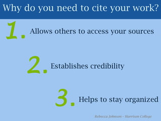 Why do you need to cite your work?1.Allows others to access your sources2.Establishes credibility3.Helps to stay organizedRebecca Johnson – Harrison College