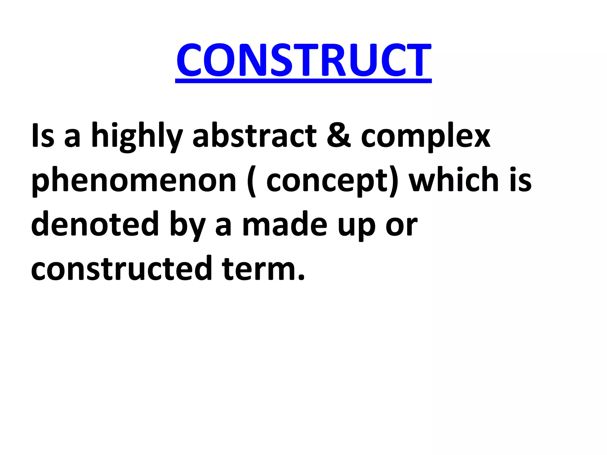 CONSTRUCT
Is a highly abstract & complex
phenomenon ( concept) which is
denoted by a made up or
constructed term.
 
