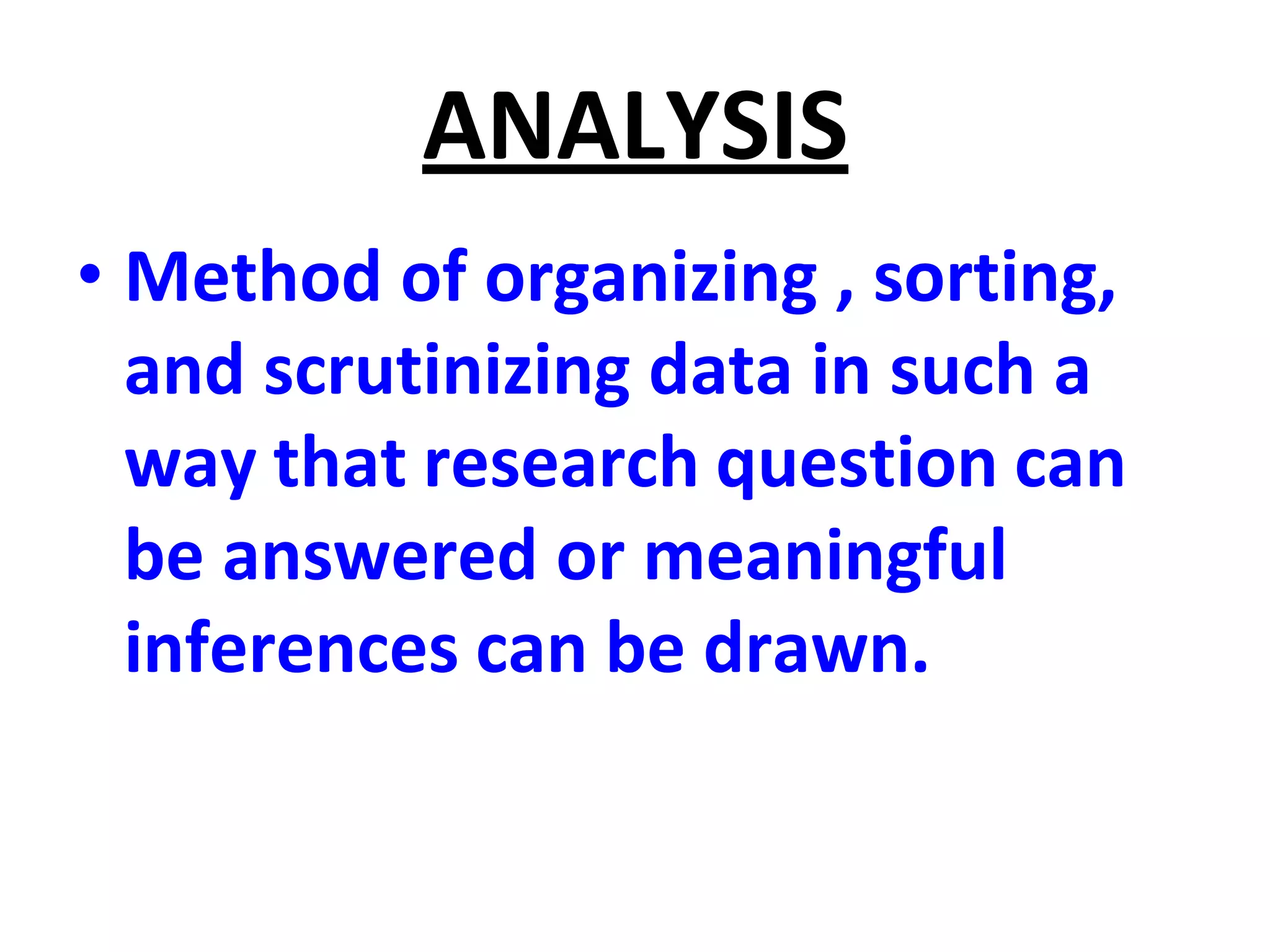 ANALYSIS
• Method of organizing , sorting,
and scrutinizing data in such a
way that research question can
be answered or meaningful
inferences can be drawn.
 