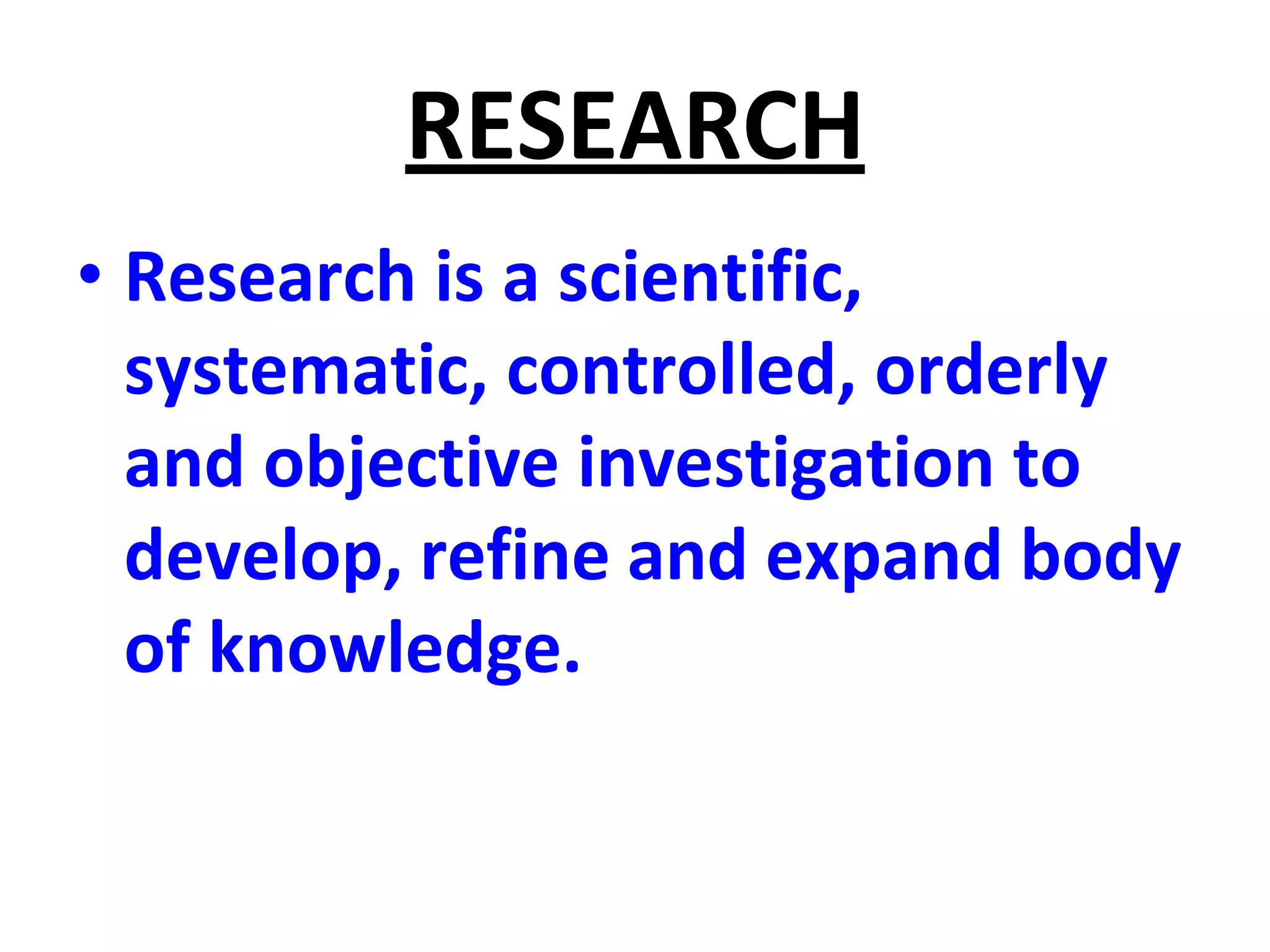 RESEARCH
• Research is a scientific,
systematic, controlled, orderly
and objective investigation to
develop, refine and expand body
of knowledge.
 