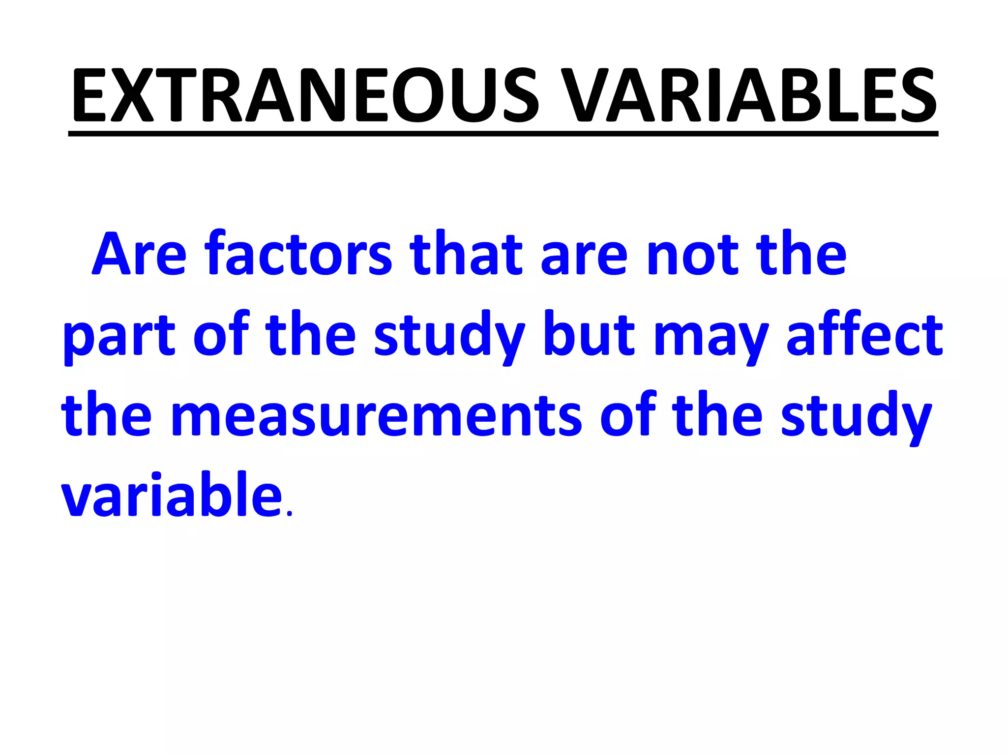 EXTRANEOUS VARIABLES
Are factors that are not the
part of the study but may affect
the measurements of the study
variable.
 