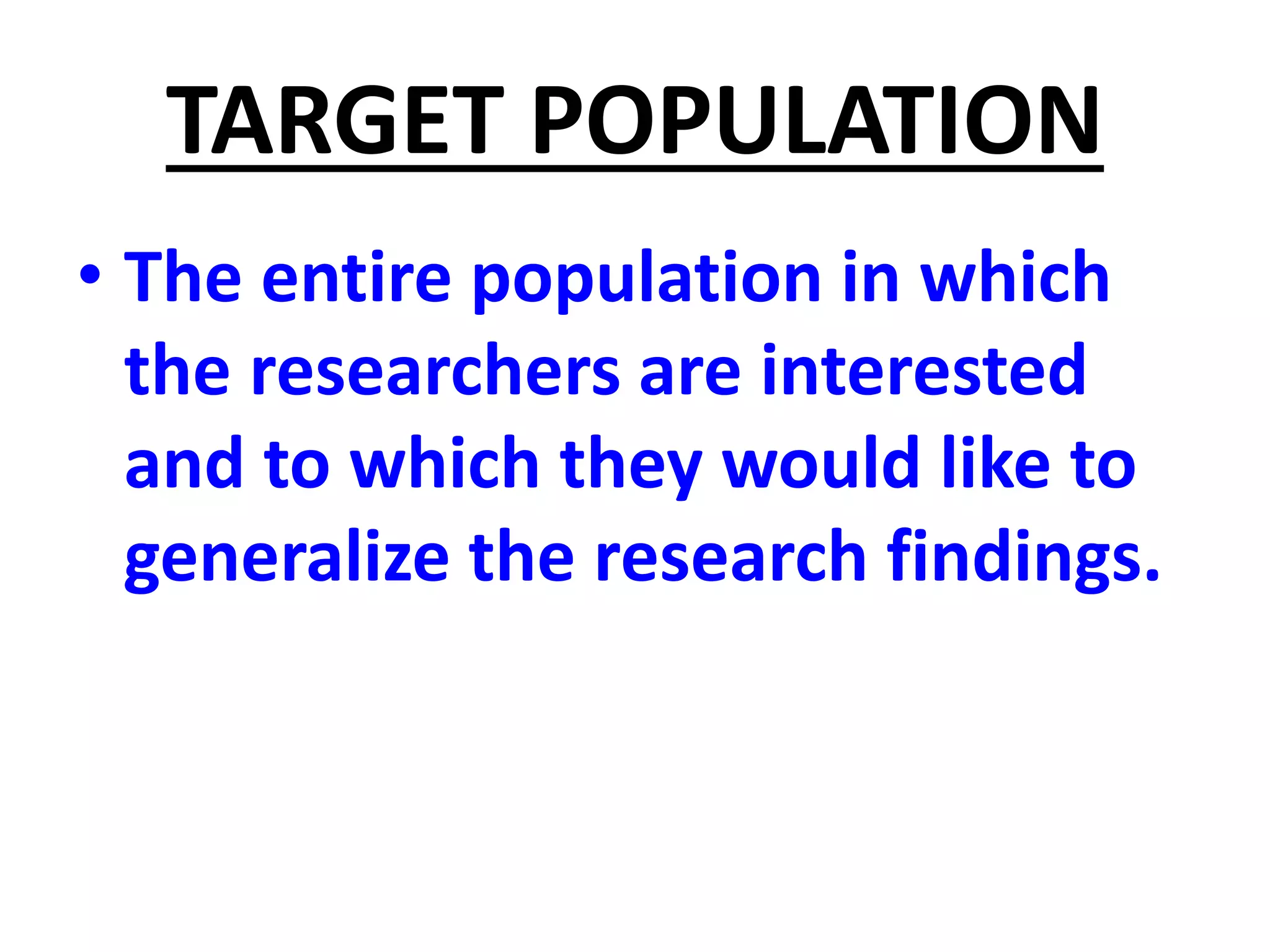 TARGET POPULATION
• The entire population in which
the researchers are interested
and to which they would like to
generalize the research findings.
 
