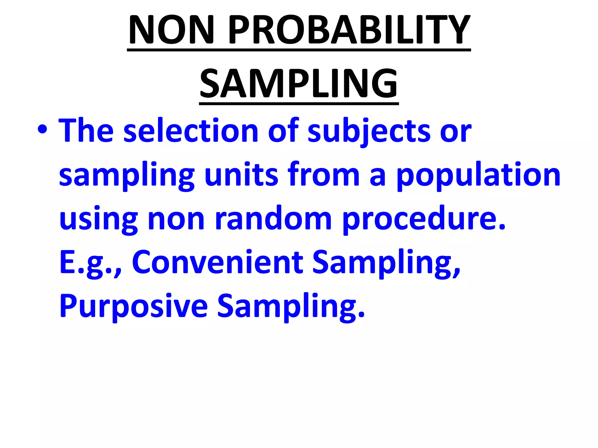 NON PROBABILITY
SAMPLING
• The selection of subjects or
sampling units from a population
using non random procedure.
E.g., Convenient Sampling,
Purposive Sampling.
 
