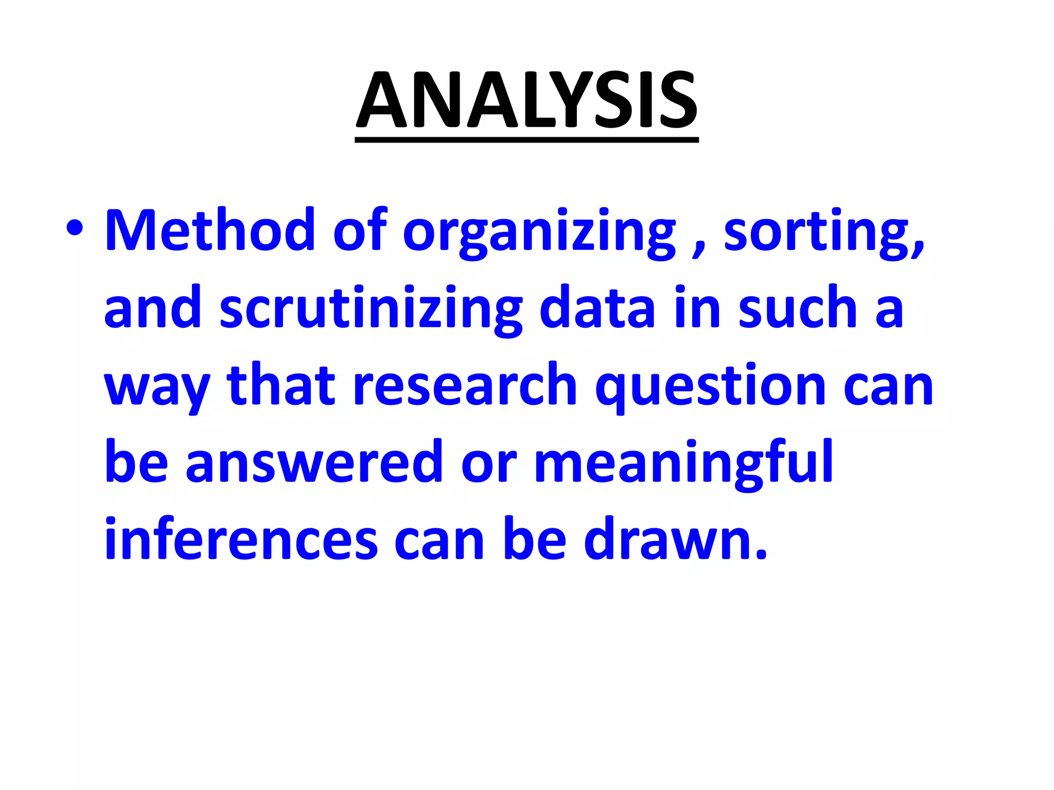 ANALYSIS
• Method of organizing , sorting,
and scrutinizing data in such a
way that research question can
be answered or meaningful
inferences can be drawn.
 