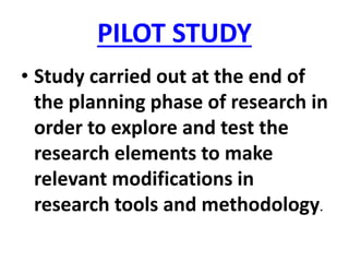 PILOT STUDY
• Study carried out at the end of
the planning phase of research in
order to explore and test the
research elements to make
relevant modifications in
research tools and methodology.
 