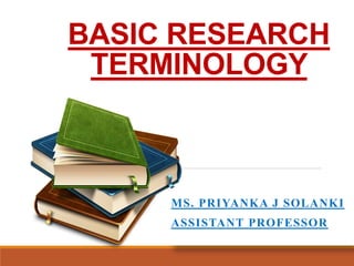 BASIC RESEARCH
TERMINOLOGY
MS. PRIYANKA J SOLANKI
ASSISTANT PROFESSOR
 