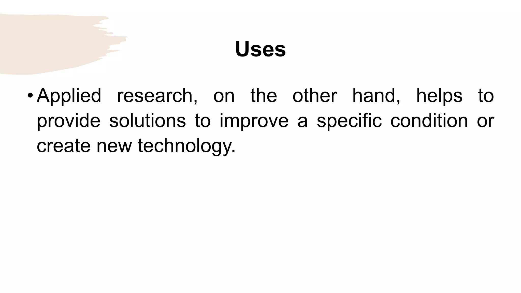 Uses
• Applied research, on the other hand, helps to
provide solutions to improve a specific condition or
create new technology.
 