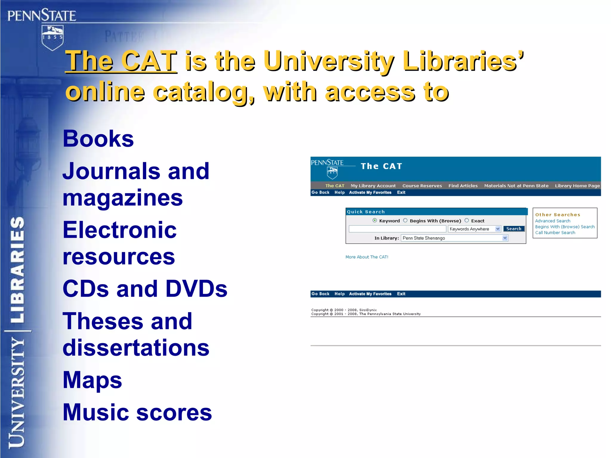 The CAT  is the University Libraries’ online catalog, with access to Books Journals and magazines Electronic resources CDs and DVDs Theses and dissertations Maps Music scores 