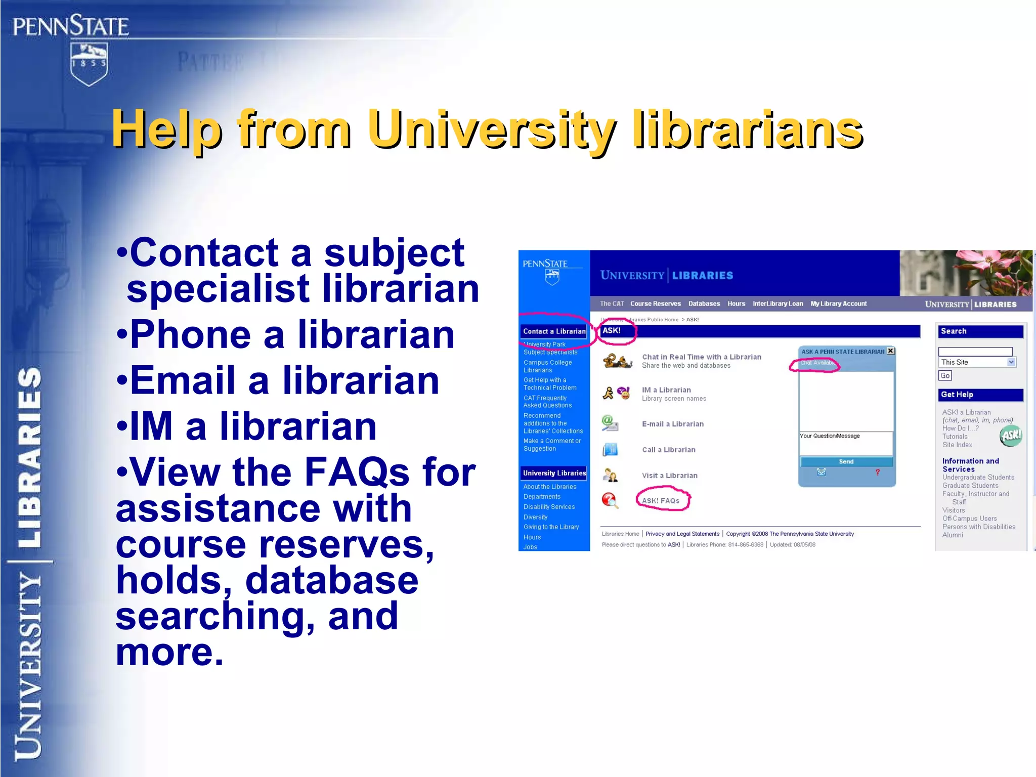Help from University librarians Contact a subject  specialist librarian Phone a librarian Email a librarian IM a librarian View the FAQs for  assistance with course reserves, holds, database searching, and more. 