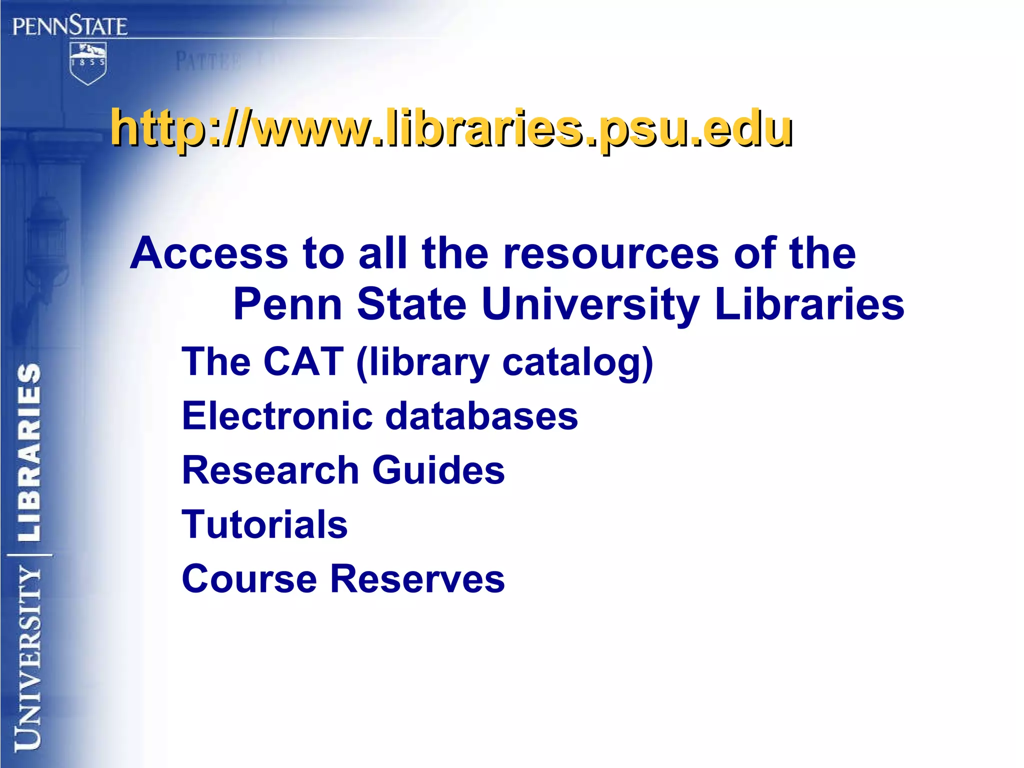 http://www.libraries.psu.edu Access to all the resources of the Penn State University Libraries The CAT (library catalog) Electronic databases Research Guides Tutorials Course Reserves 