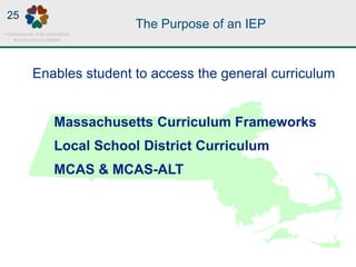 The Purpose of an IEP
Massachusetts Curriculum Frameworks
Local School District Curriculum
MCAS & MCAS-ALT
Enables student to access the general curriculum
25
 