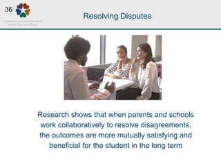 Resolving Disputes
Research shows that when parents and schools
work collaboratively to resolve disagreements,
the outcomes are more mutually satisfying and
beneficial for the student in the long term
36
 