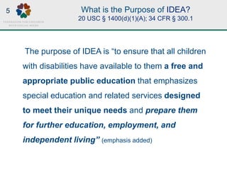 What is the Purpose of IDEA?
20 USC § 1400(d)(1)(A); 34 CFR § 300.1
The purpose of IDEA is “to ensure that all children
wi...