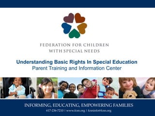 INFORMING, EDUCATING, EMPOWERING FAMILIES
617-236-7210 | www.fcsn.org | fcsninfo@fcsn.org
Understanding Basic Rights In Special Education
Parent Training and Information Center
 