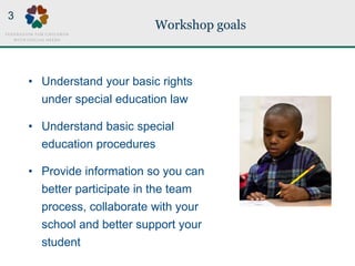 Workshop goals
• Understand your basic rights
under special education law
• Understand basic special
education procedures
...