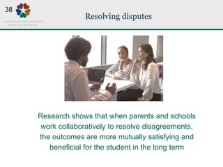 Resolving disputes
Research shows that when parents and schools
work collaboratively to resolve disagreements,
the outcomes are more mutually satisfying and
beneficial for the student in the long term
38
 