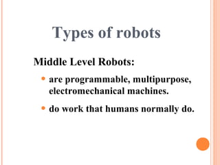 Types of robots
• are programmable, multipurpose,
electromechanical machines.
• do work that humans normally do.
Middle Level Robots:
 
