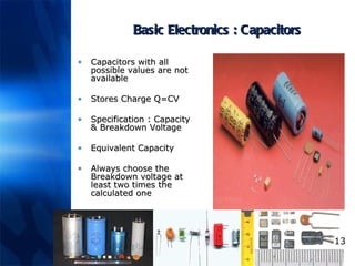 Basic Electronics : Capacitors Capacitors with all possible values are not available  Stores Charge Q=CV Specification : Capacity & Breakdown Voltage Equivalent Capacity Always choose the Breakdown voltage at least two times the calculated one 