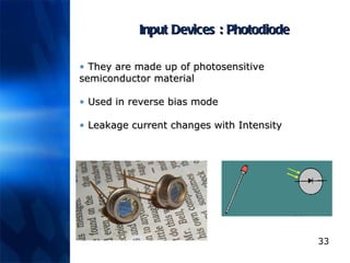 Input Devices : Photodiode They are made up of photosensitive semiconductor material Used in reverse bias mode Leakage current changes with Intensity 