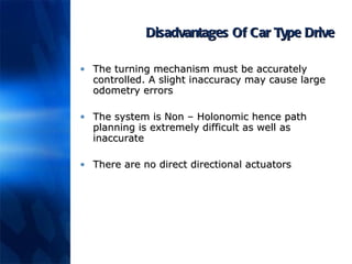 Disadvantages Of Car Type Drive The turning mechanism must be accurately controlled. A slight inaccuracy may cause large odometry errors The system is Non – Holonomic hence path planning is extremely difficult as well as inaccurate There are no direct directional actuators 