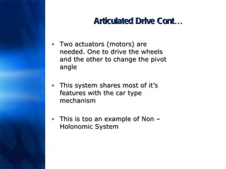 Articulated Drive Cont… Two actuators (motors) are needed. One to drive the wheels and the other to change the pivot angle This system shares most of it’s features with the car type mechanism This is too an example of Non – Holonomic System 