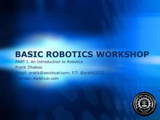 BASIC ROBOTICS WORKSHOP PART I. An Introduction to Robotics Pratik Dhaboo  Email: pratik@awishcar.com; F,T: @pratik2222 Founder, Awishcar.com 