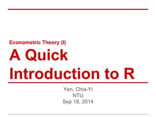 Econometric Theory (I)
A Quick
Introduction to R
Yen, Chia-Yi
NTU
Sep 18, 2014
 