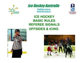 Ice Hockey Australia
iha@iha.org.au
www.iha.org.au
ICE HOCKEY
BASIC RULES
REFEREE SIGNALS
OFFSIDES & ICING
 