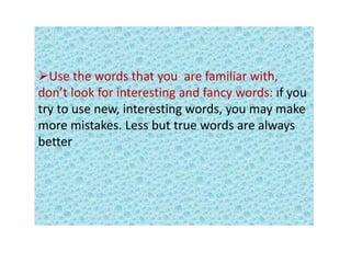 Use the words that you are familiar with,
don’t look for interesting and fancy words: ıf you
try to use new, interesting words, you may make
more mistakes. Less but true words are always
better
 