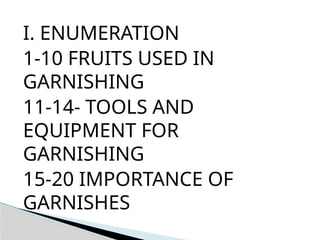 I. ENUMERATION
1-10 FRUITS USED IN
GARNISHING
11-14- TOOLS AND
EQUIPMENT FOR
GARNISHING
15-20 IMPORTANCE OF
GARNISHES
 