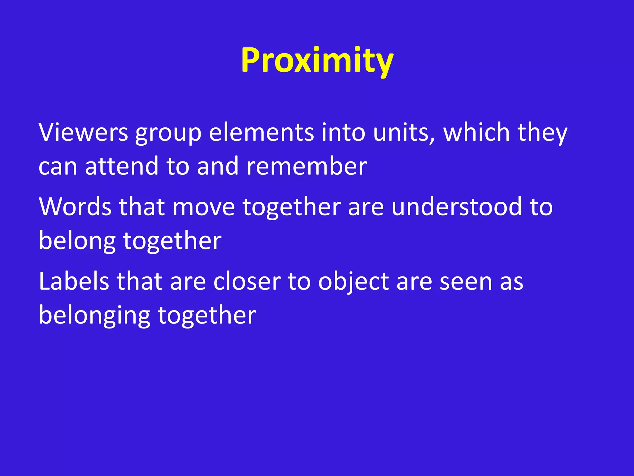 Proximity
Viewers group elements into units, which they
can attend to and remember
Words that move together are understood to
belong together
Labels that are closer to object are seen as
belonging together
 