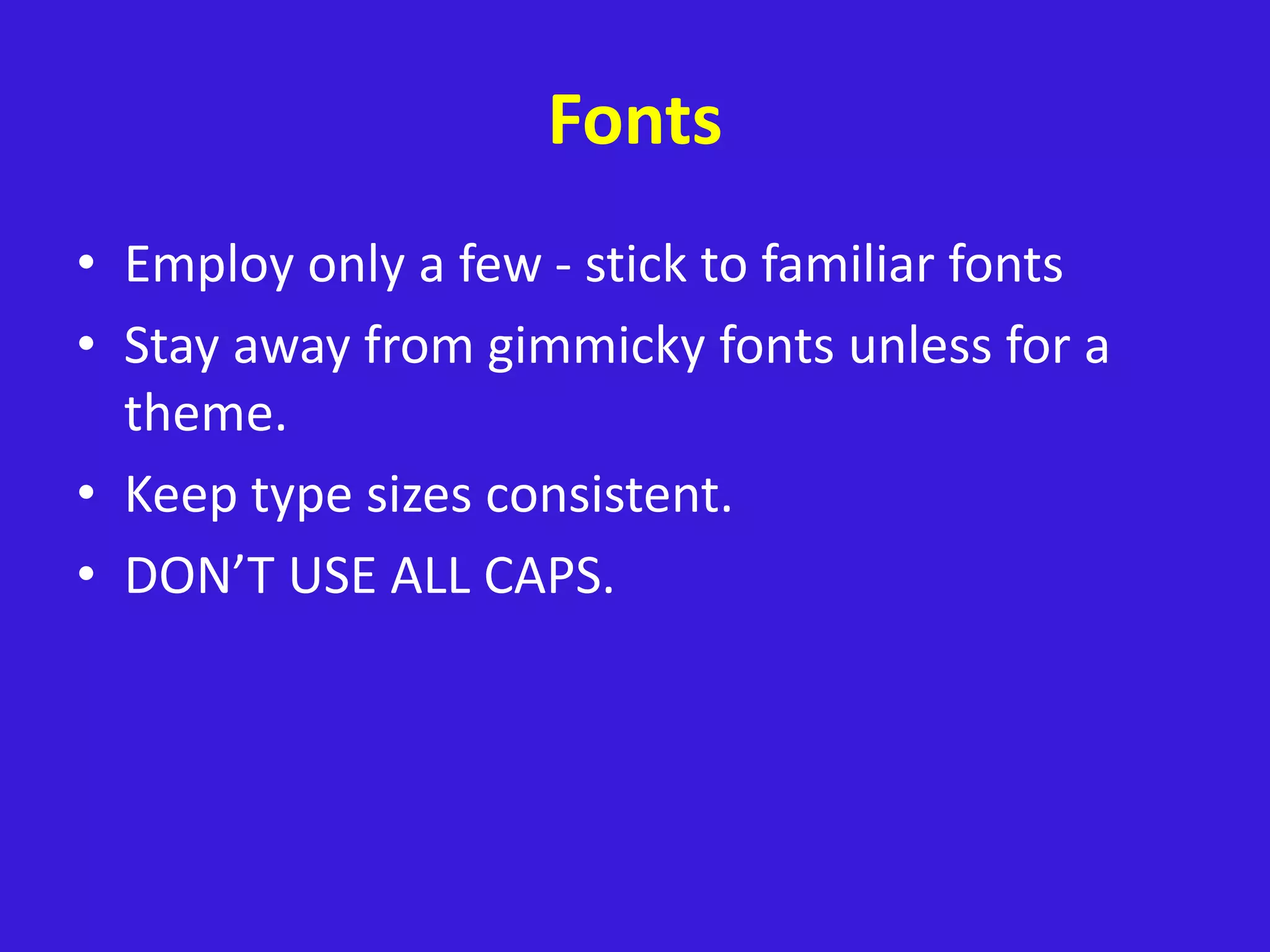 Fonts
• Employ only a few - stick to familiar fonts
• Stay away from gimmicky fonts unless for a
theme.
• Keep type sizes consistent.
• DON’T USE ALL CAPS.
 