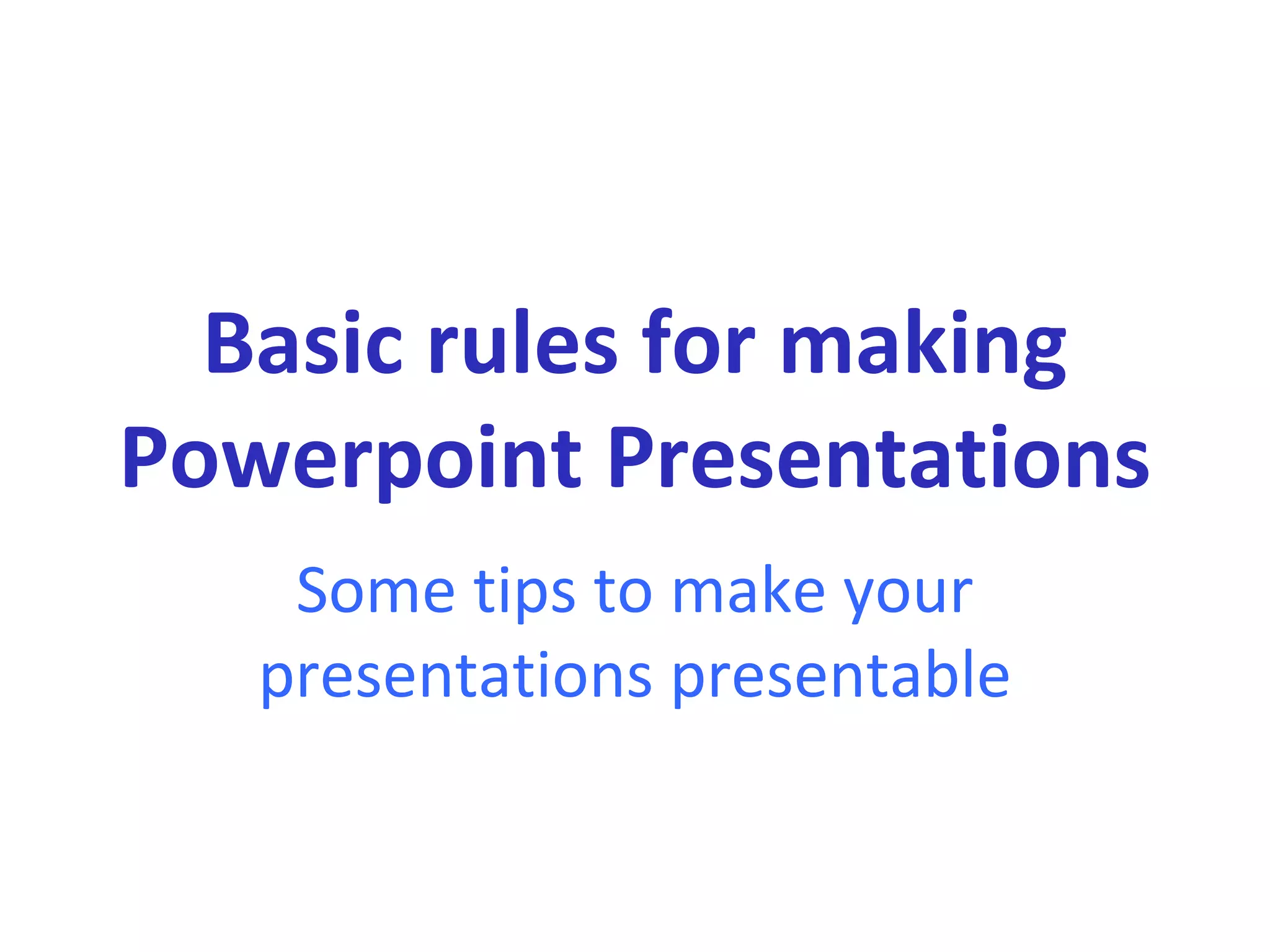 Basic rules for making
Powerpoint Presentations
Some tips to make your
presentations presentable
 