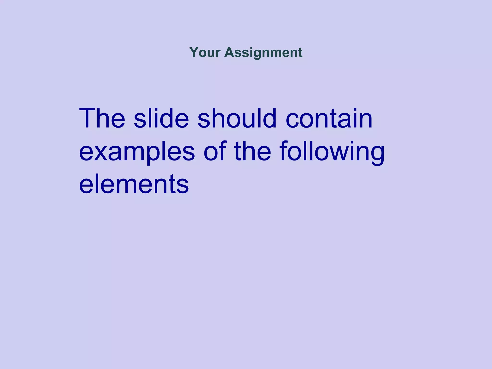Your Assignment
The slide should contain
examples of the following
elements
 