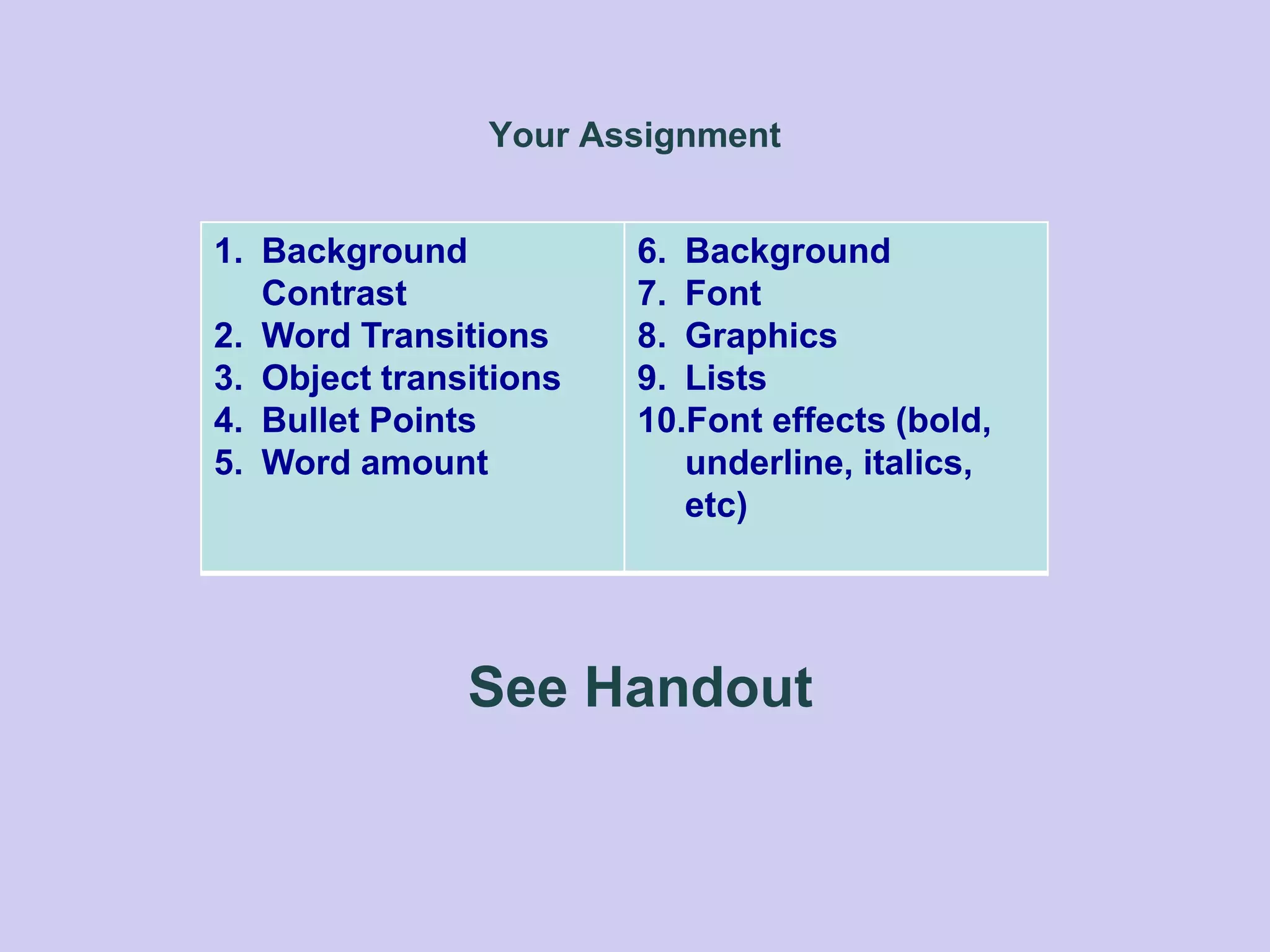 Your Assignment
1. Background
Contrast
2. Word Transitions
3. Object transitions
4. Bullet Points
5. Word amount
6. Background
7. Font
8. Graphics
9. Lists
10.Font effects (bold,
underline, italics,
etc)
See Handout
 