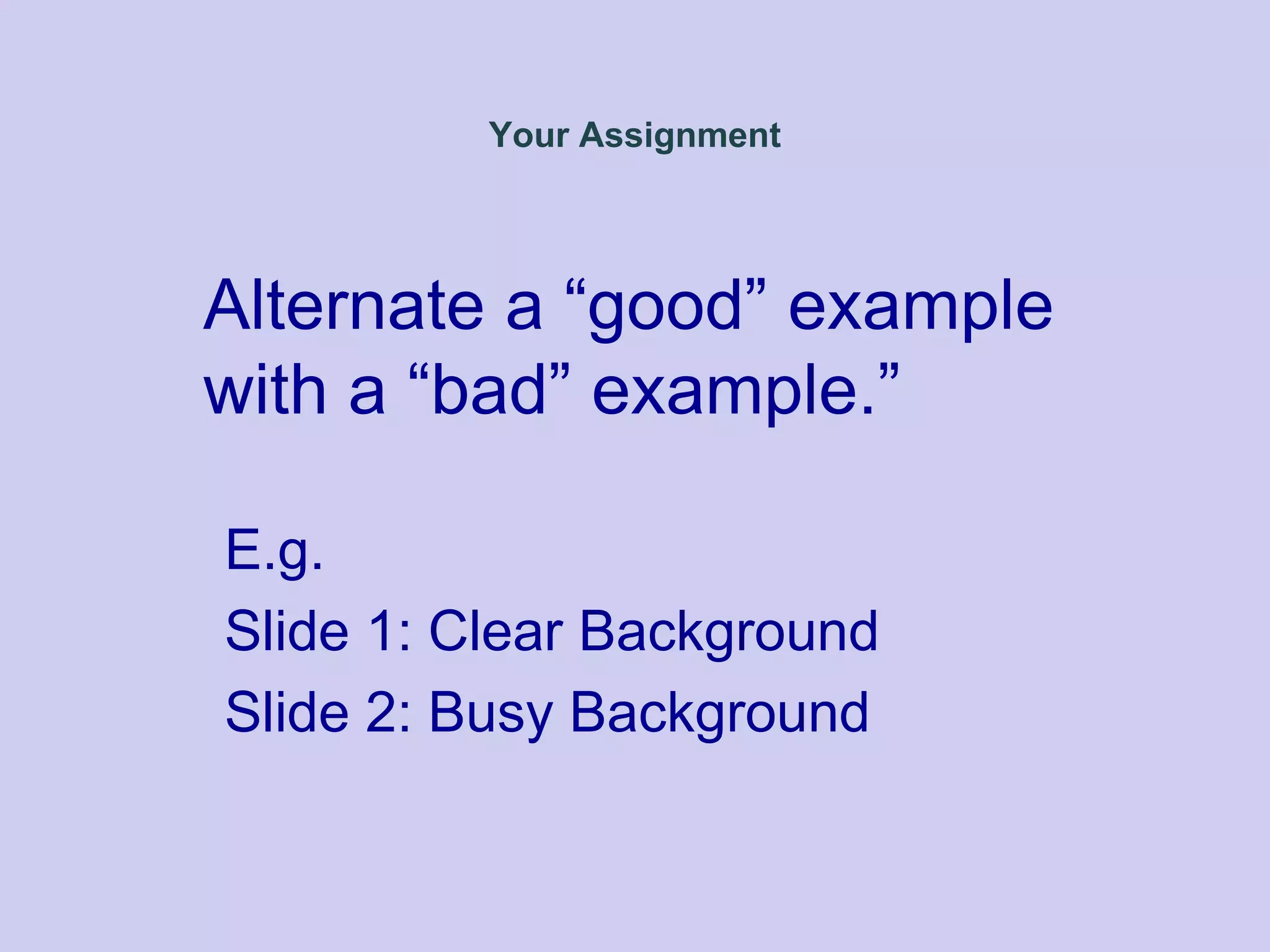 Your Assignment
Alternate a “good” example
with a “bad” example.”
E.g.
Slide 1: Clear Background
Slide 2: Busy Background
 