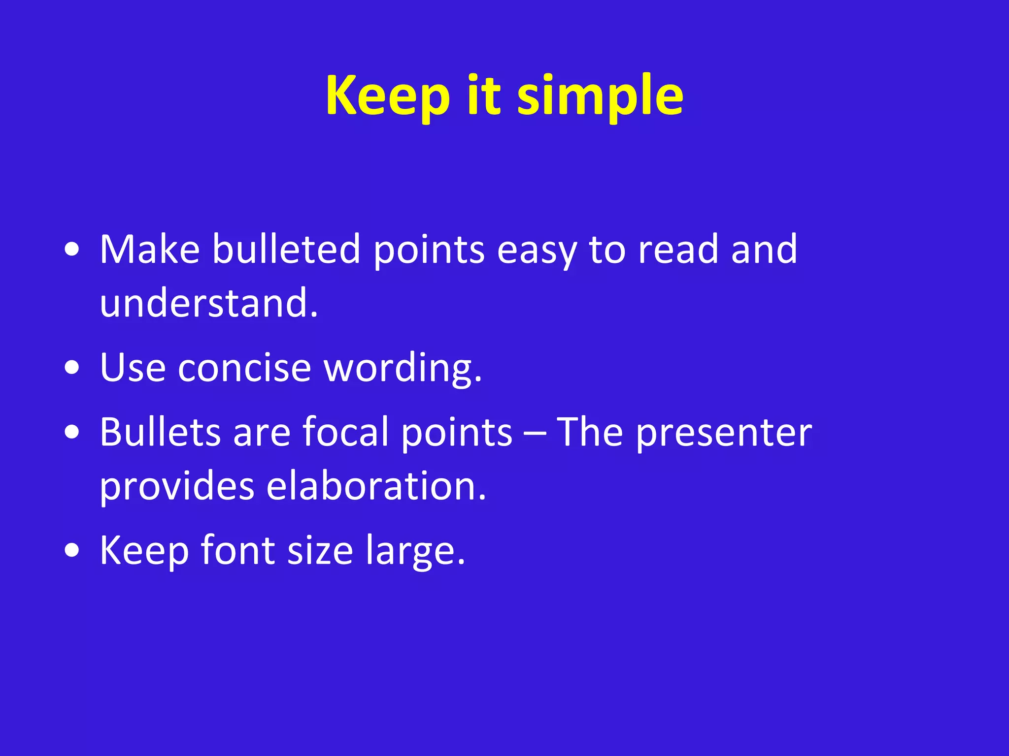 Keep it simple
• Make bulleted points easy to read and
understand.
• Use concise wording.
• Bullets are focal points – The presenter
provides elaboration.
• Keep font size large.
 