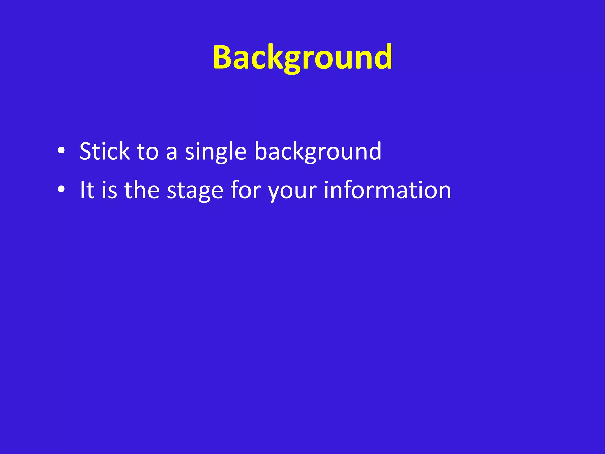 Background
• Stick to a single background
• It is the stage for your information
 